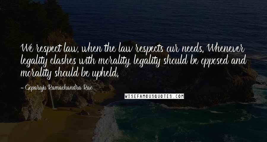 Goparaju Ramachandra Rao Quotes: We respect law, when the law respects our needs. Whenever legality clashes with morality, legality should be opposed and morality should be upheld.