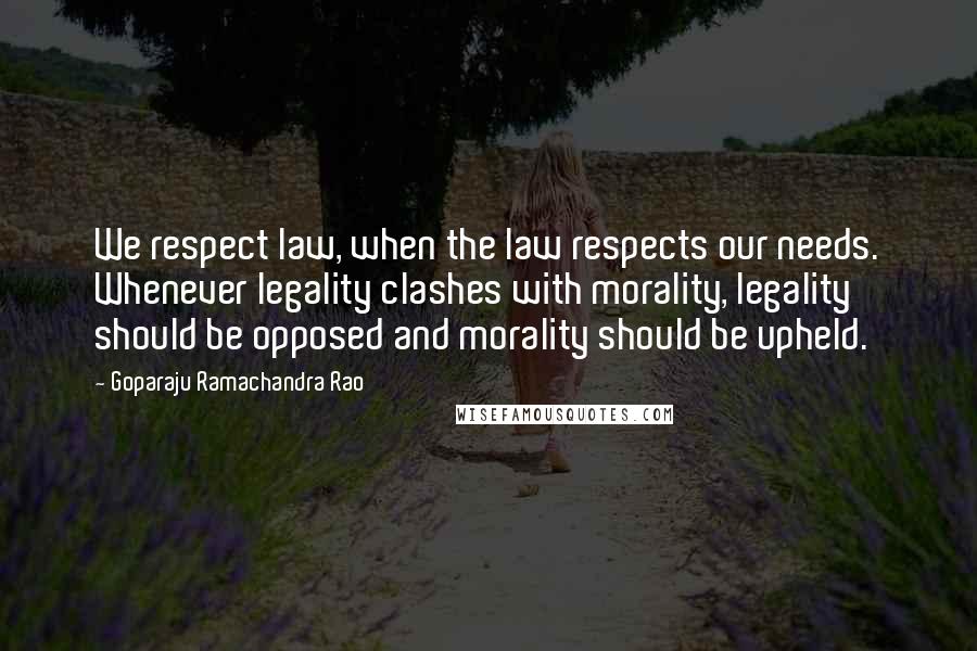 Goparaju Ramachandra Rao Quotes: We respect law, when the law respects our needs. Whenever legality clashes with morality, legality should be opposed and morality should be upheld.