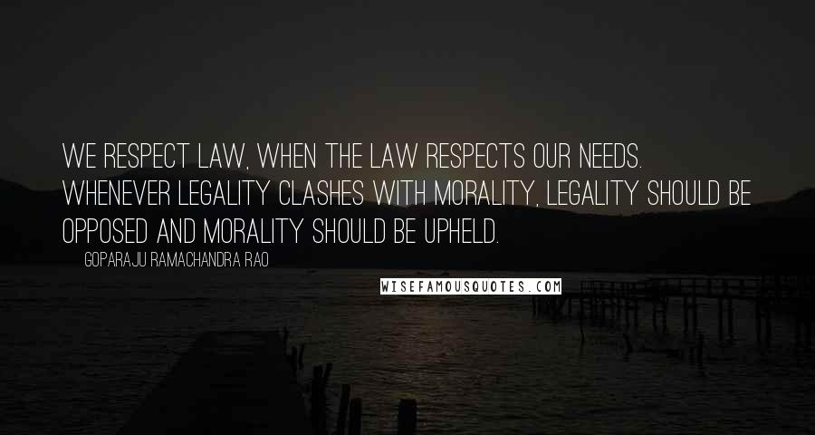 Goparaju Ramachandra Rao Quotes: We respect law, when the law respects our needs. Whenever legality clashes with morality, legality should be opposed and morality should be upheld.