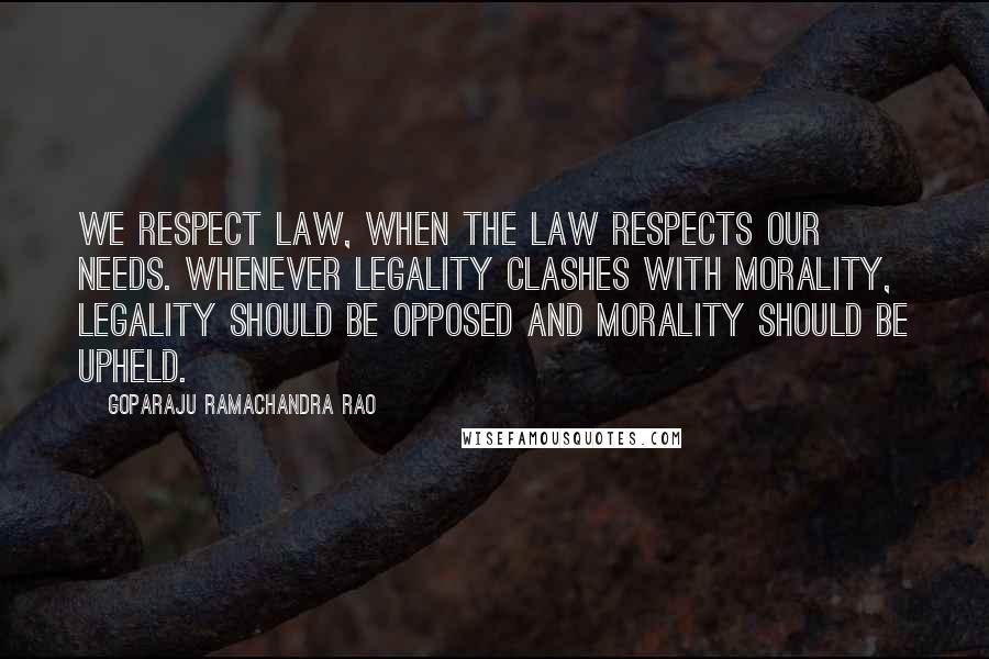 Goparaju Ramachandra Rao Quotes: We respect law, when the law respects our needs. Whenever legality clashes with morality, legality should be opposed and morality should be upheld.