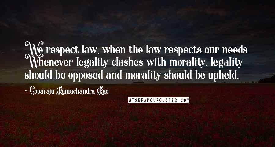 Goparaju Ramachandra Rao Quotes: We respect law, when the law respects our needs. Whenever legality clashes with morality, legality should be opposed and morality should be upheld.