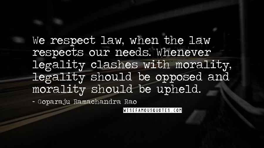 Goparaju Ramachandra Rao Quotes: We respect law, when the law respects our needs. Whenever legality clashes with morality, legality should be opposed and morality should be upheld.