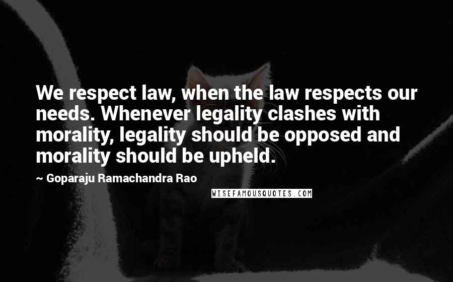 Goparaju Ramachandra Rao Quotes: We respect law, when the law respects our needs. Whenever legality clashes with morality, legality should be opposed and morality should be upheld.