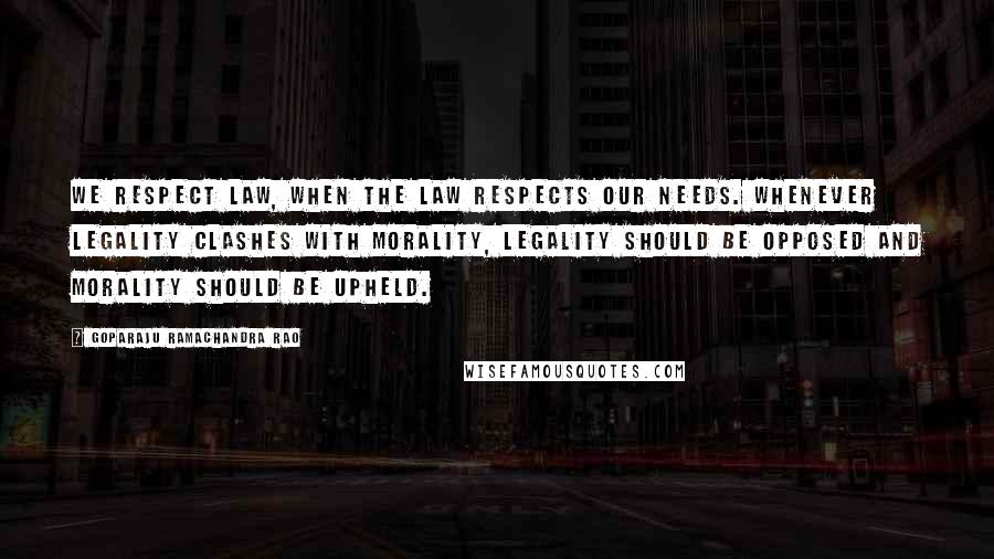 Goparaju Ramachandra Rao Quotes: We respect law, when the law respects our needs. Whenever legality clashes with morality, legality should be opposed and morality should be upheld.