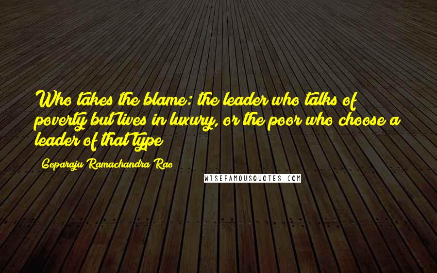 Goparaju Ramachandra Rao Quotes: Who takes the blame: the leader who talks of poverty but lives in luxury, or the poor who choose a leader of that type?