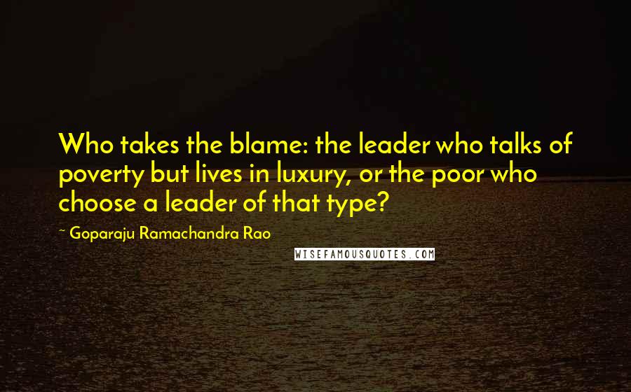 Goparaju Ramachandra Rao Quotes: Who takes the blame: the leader who talks of poverty but lives in luxury, or the poor who choose a leader of that type?