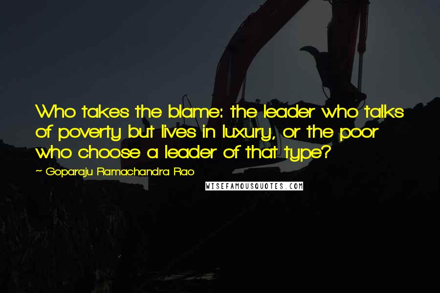 Goparaju Ramachandra Rao Quotes: Who takes the blame: the leader who talks of poverty but lives in luxury, or the poor who choose a leader of that type?