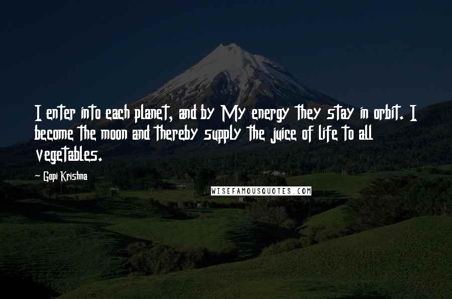 Gopi Krishna Quotes: I enter into each planet, and by My energy they stay in orbit. I become the moon and thereby supply the juice of life to all vegetables.