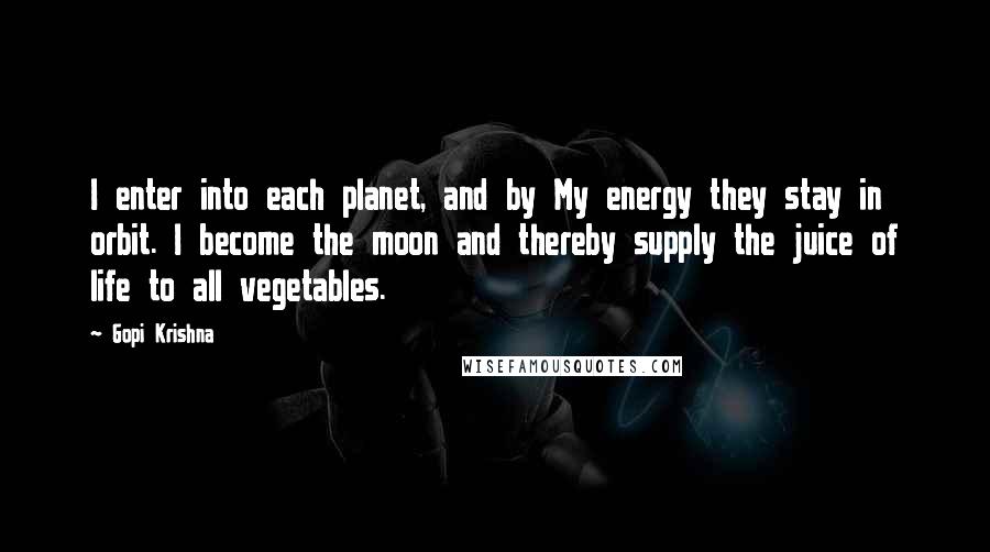 Gopi Krishna Quotes: I enter into each planet, and by My energy they stay in orbit. I become the moon and thereby supply the juice of life to all vegetables.