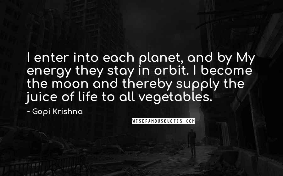 Gopi Krishna Quotes: I enter into each planet, and by My energy they stay in orbit. I become the moon and thereby supply the juice of life to all vegetables.