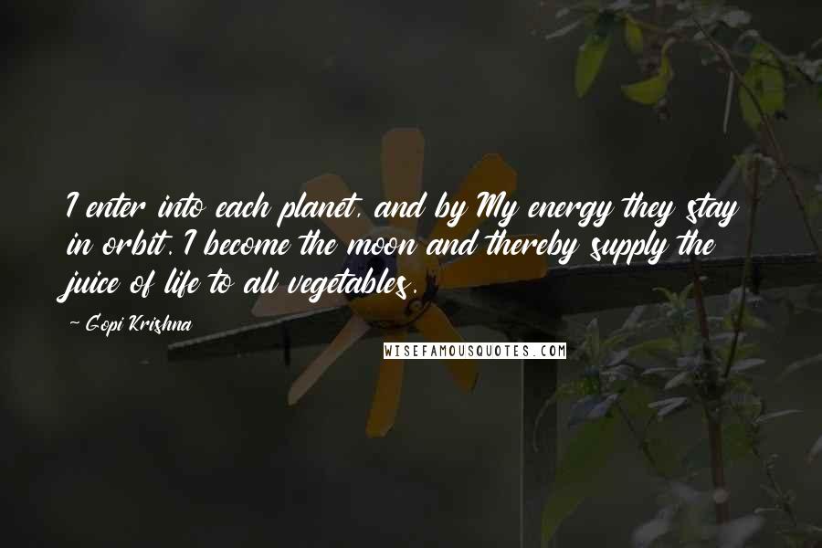 Gopi Krishna Quotes: I enter into each planet, and by My energy they stay in orbit. I become the moon and thereby supply the juice of life to all vegetables.