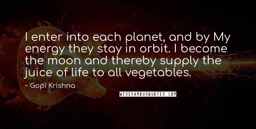 Gopi Krishna Quotes: I enter into each planet, and by My energy they stay in orbit. I become the moon and thereby supply the juice of life to all vegetables.