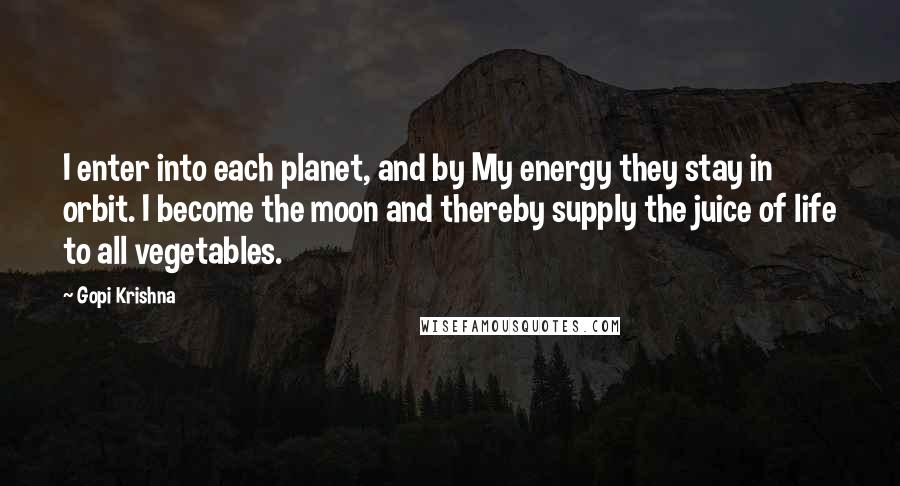 Gopi Krishna Quotes: I enter into each planet, and by My energy they stay in orbit. I become the moon and thereby supply the juice of life to all vegetables.