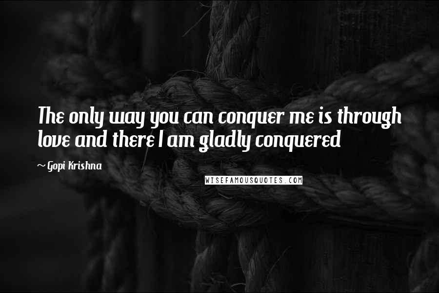 Gopi Krishna Quotes: The only way you can conquer me is through love and there I am gladly conquered