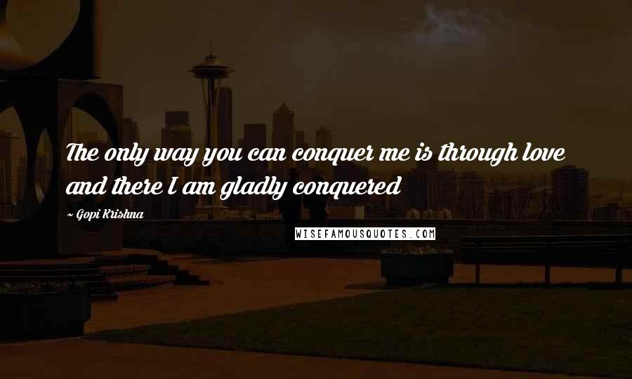 Gopi Krishna Quotes: The only way you can conquer me is through love and there I am gladly conquered