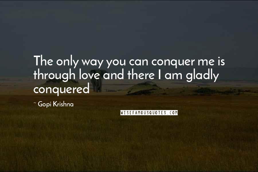 Gopi Krishna Quotes: The only way you can conquer me is through love and there I am gladly conquered