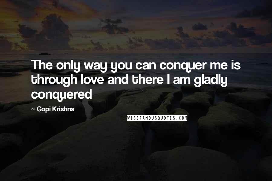 Gopi Krishna Quotes: The only way you can conquer me is through love and there I am gladly conquered