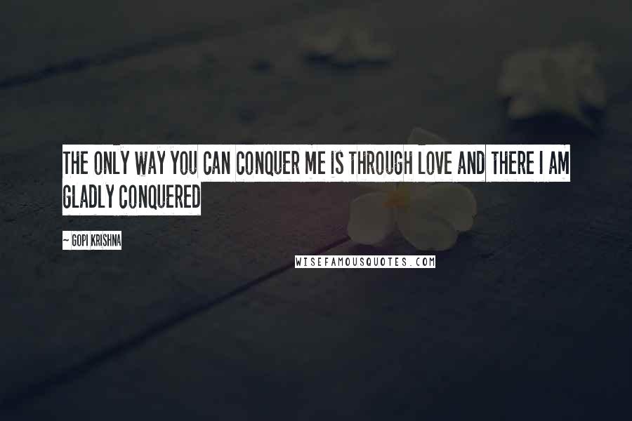 Gopi Krishna Quotes: The only way you can conquer me is through love and there I am gladly conquered