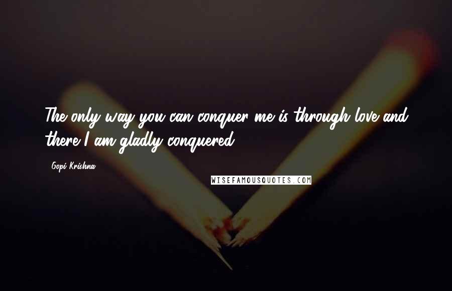 Gopi Krishna Quotes: The only way you can conquer me is through love and there I am gladly conquered