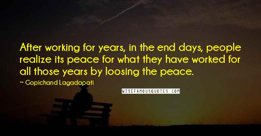 Gopichand Lagadapati Quotes: After working for years, in the end days, people realize its peace for what they have worked for all those years by loosing the peace.