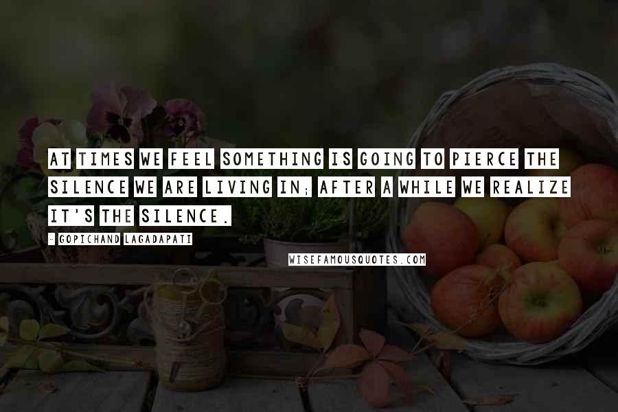 Gopichand Lagadapati Quotes: At times we feel something is going to pierce the silence we are living in; after a while we realize it's the silence.