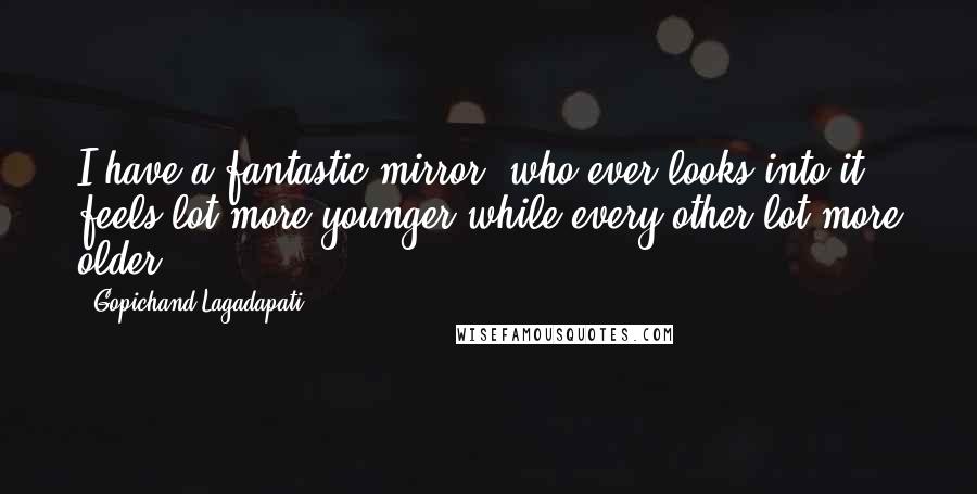 Gopichand Lagadapati Quotes: I have a fantastic mirror, who ever looks into it feels lot more younger while every other lot more older.