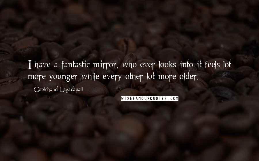Gopichand Lagadapati Quotes: I have a fantastic mirror, who ever looks into it feels lot more younger while every other lot more older.