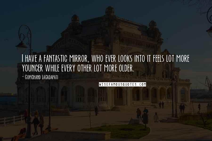 Gopichand Lagadapati Quotes: I have a fantastic mirror, who ever looks into it feels lot more younger while every other lot more older.