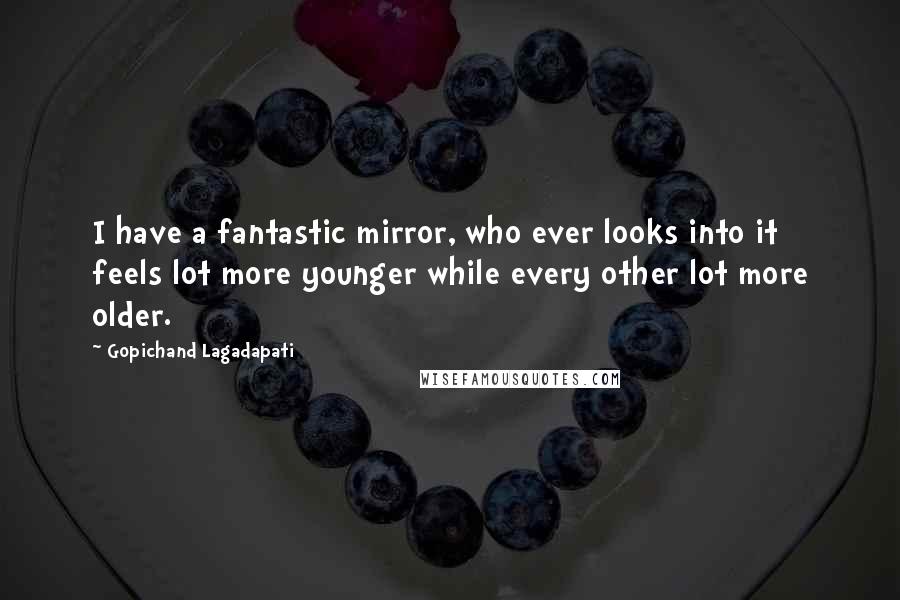 Gopichand Lagadapati Quotes: I have a fantastic mirror, who ever looks into it feels lot more younger while every other lot more older.