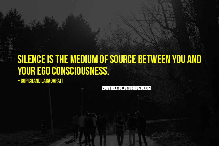 Gopichand Lagadapati Quotes: Silence is the medium of source between you and your ego consciousness.