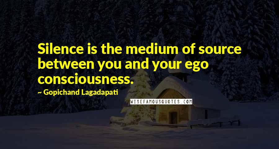 Gopichand Lagadapati Quotes: Silence is the medium of source between you and your ego consciousness.