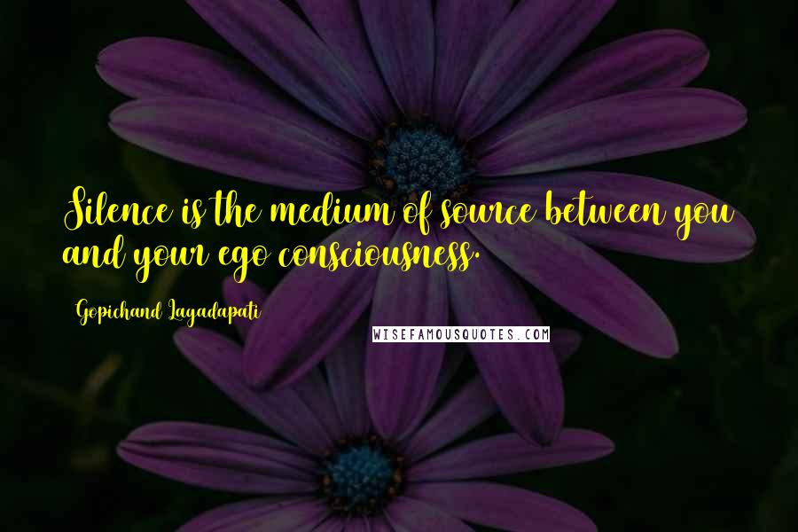 Gopichand Lagadapati Quotes: Silence is the medium of source between you and your ego consciousness.