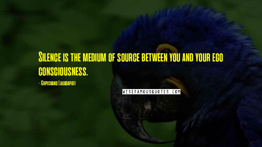 Gopichand Lagadapati Quotes: Silence is the medium of source between you and your ego consciousness.