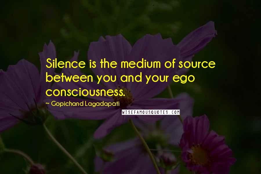 Gopichand Lagadapati Quotes: Silence is the medium of source between you and your ego consciousness.