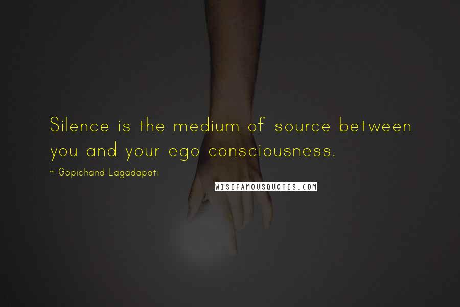 Gopichand Lagadapati Quotes: Silence is the medium of source between you and your ego consciousness.