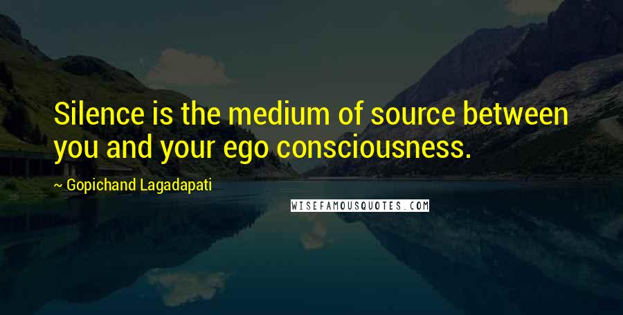 Gopichand Lagadapati Quotes: Silence is the medium of source between you and your ego consciousness.