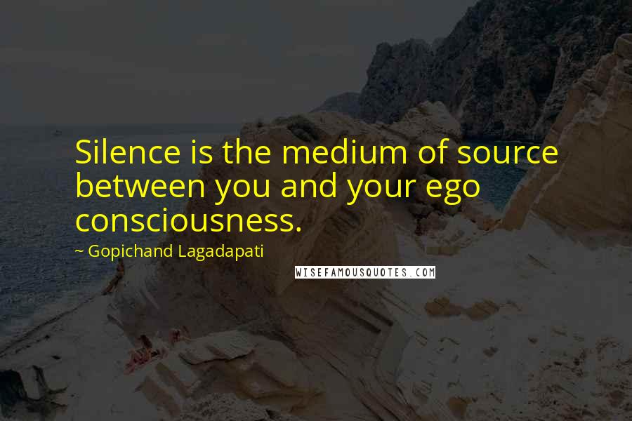 Gopichand Lagadapati Quotes: Silence is the medium of source between you and your ego consciousness.