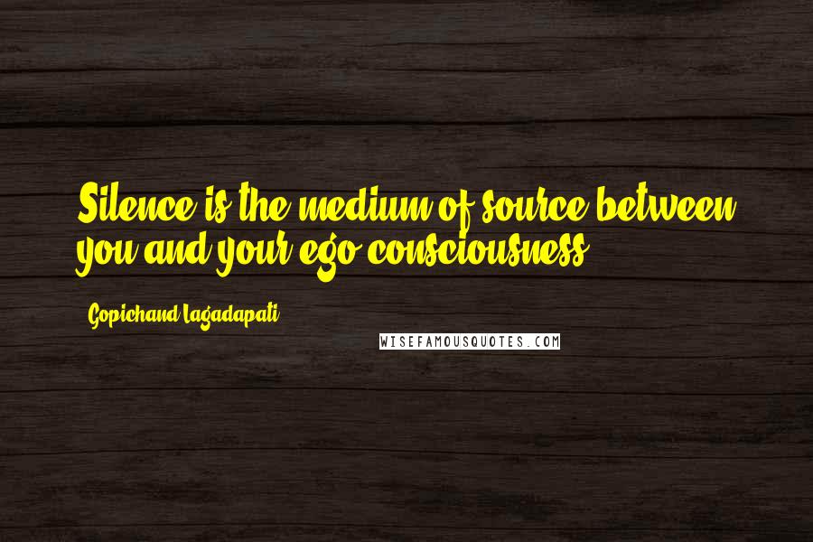 Gopichand Lagadapati Quotes: Silence is the medium of source between you and your ego consciousness.