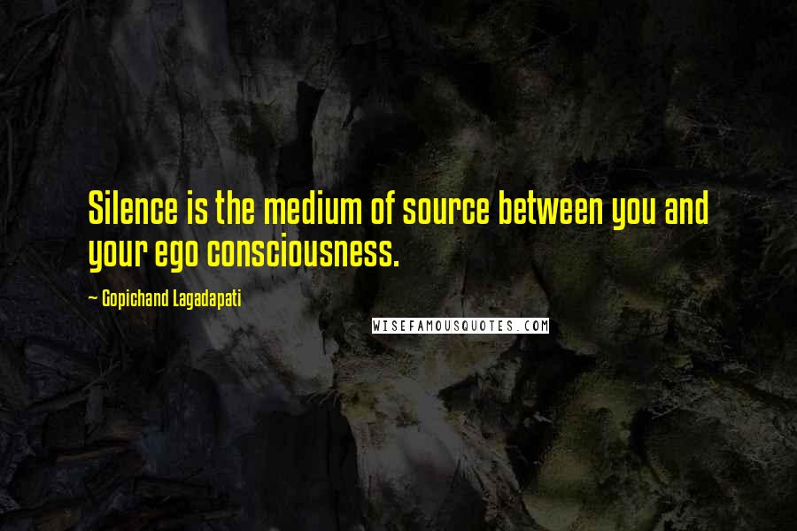 Gopichand Lagadapati Quotes: Silence is the medium of source between you and your ego consciousness.