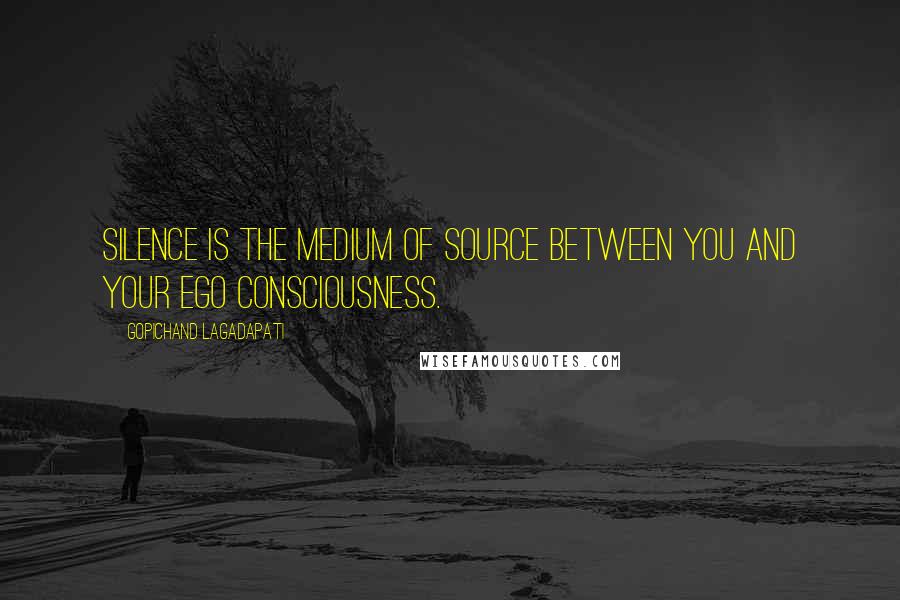 Gopichand Lagadapati Quotes: Silence is the medium of source between you and your ego consciousness.