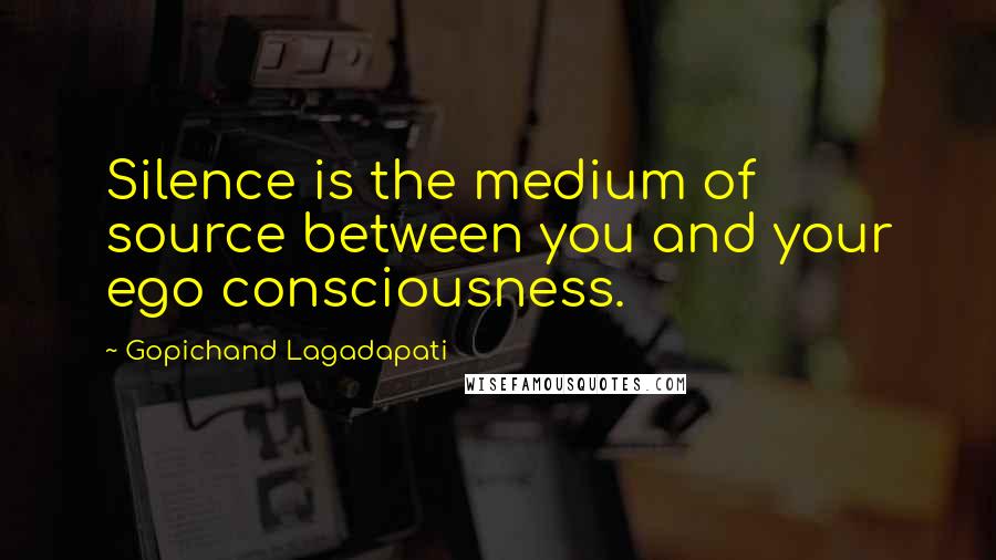 Gopichand Lagadapati Quotes: Silence is the medium of source between you and your ego consciousness.