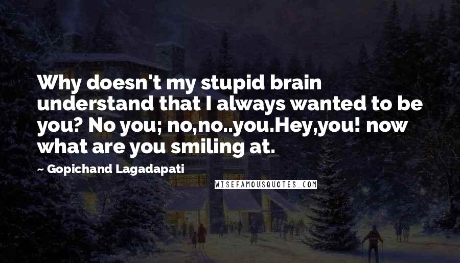 Gopichand Lagadapati Quotes: Why doesn't my stupid brain understand that I always wanted to be you? No you; no,no..you.Hey,you! now what are you smiling at.