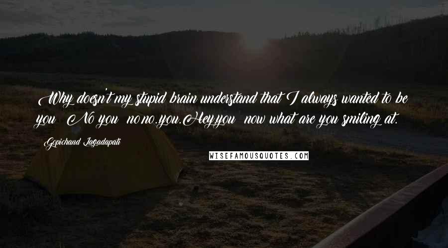 Gopichand Lagadapati Quotes: Why doesn't my stupid brain understand that I always wanted to be you? No you; no,no..you.Hey,you! now what are you smiling at.