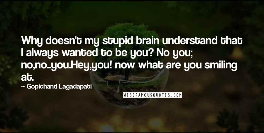 Gopichand Lagadapati Quotes: Why doesn't my stupid brain understand that I always wanted to be you? No you; no,no..you.Hey,you! now what are you smiling at.