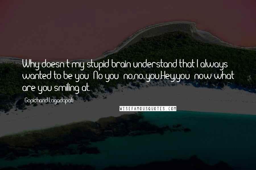 Gopichand Lagadapati Quotes: Why doesn't my stupid brain understand that I always wanted to be you? No you; no,no..you.Hey,you! now what are you smiling at.