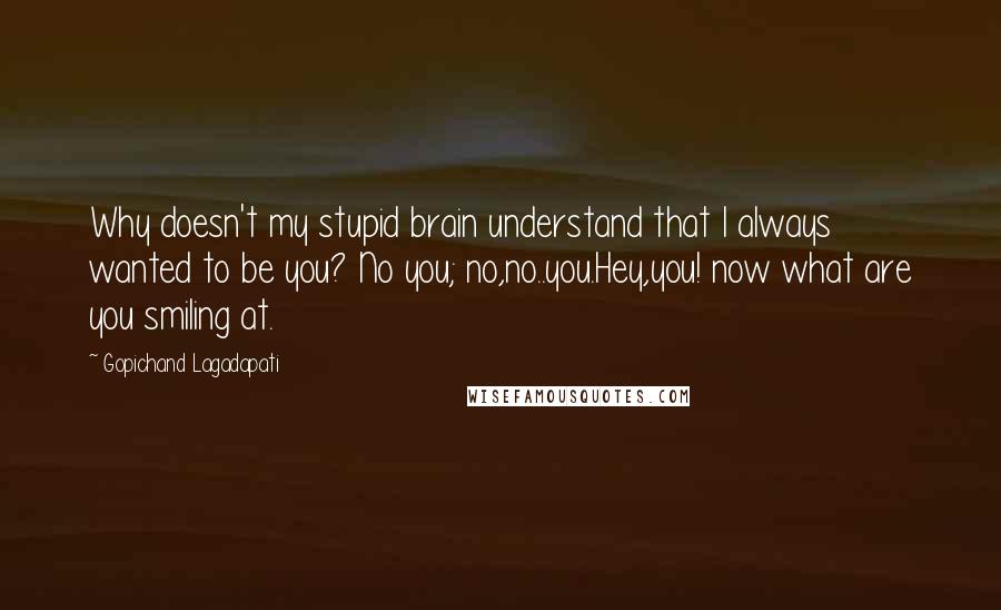 Gopichand Lagadapati Quotes: Why doesn't my stupid brain understand that I always wanted to be you? No you; no,no..you.Hey,you! now what are you smiling at.