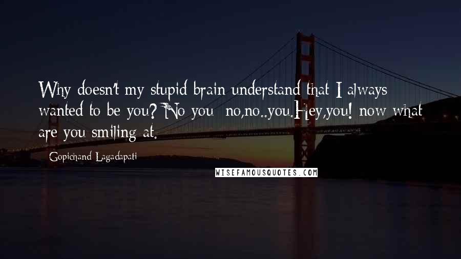 Gopichand Lagadapati Quotes: Why doesn't my stupid brain understand that I always wanted to be you? No you; no,no..you.Hey,you! now what are you smiling at.