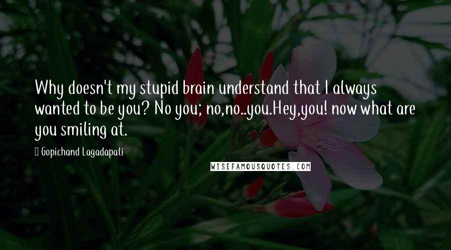 Gopichand Lagadapati Quotes: Why doesn't my stupid brain understand that I always wanted to be you? No you; no,no..you.Hey,you! now what are you smiling at.