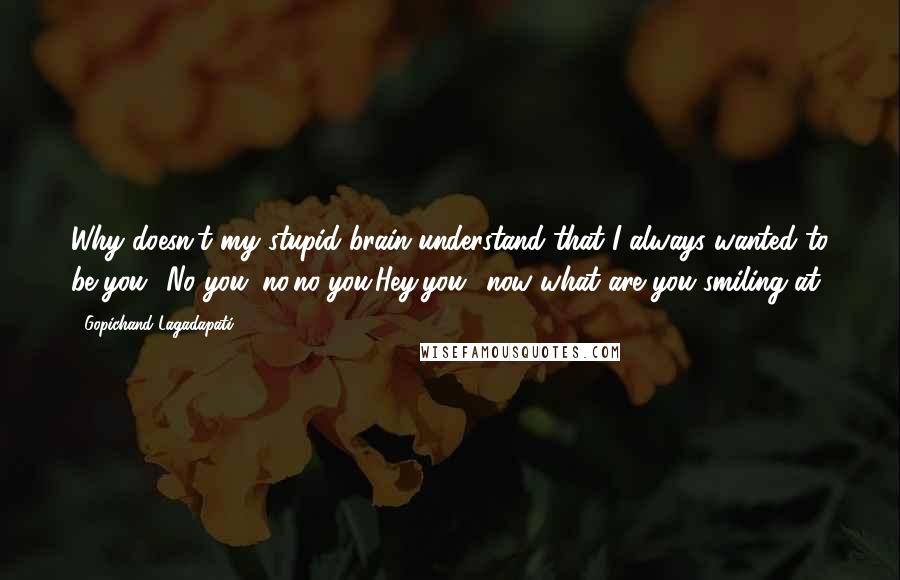 Gopichand Lagadapati Quotes: Why doesn't my stupid brain understand that I always wanted to be you? No you; no,no..you.Hey,you! now what are you smiling at.