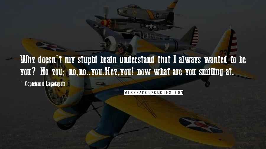 Gopichand Lagadapati Quotes: Why doesn't my stupid brain understand that I always wanted to be you? No you; no,no..you.Hey,you! now what are you smiling at.